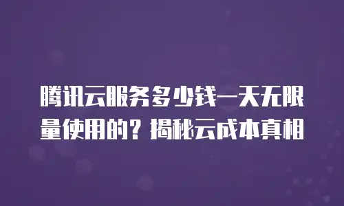 腾讯云服务多少钱一天无限量使用的？揭秘云成本真相