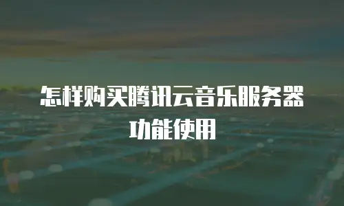 怎样购买腾讯云音乐服务器功能使用