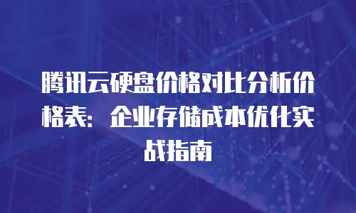 腾讯云硬盘价格对比分析价格表：企业存储成本优化实战指南