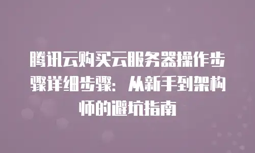 腾讯云购买云服务器操作步骤详细步骤：从新手到架构师的避坑指南