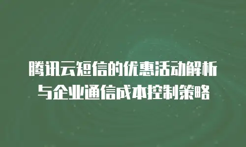 腾讯云短信的优惠活动解析与企业通信成本控制策略