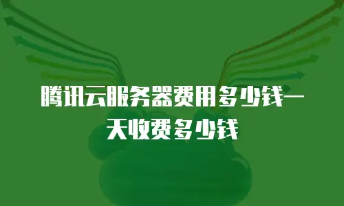 腾讯云服务器费用多少钱一天收费多少钱