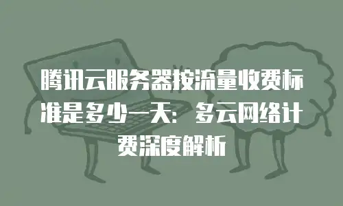 腾讯云服务器按流量收费标准是多少一天：多云网络计费深度解析