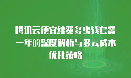腾讯云便宜续费多少钱套餐一年的深度解析与多云成本优化策略