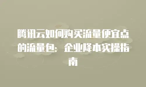 腾讯云如何购买流量便宜点的流量包：企业降本实操指南
