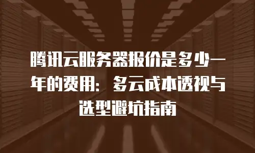 腾讯云服务器报价是多少一年的费用：多云成本透视与选型避坑指南