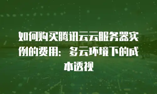 如何购买腾讯云云服务器实例的费用：多云环境下的成本透视