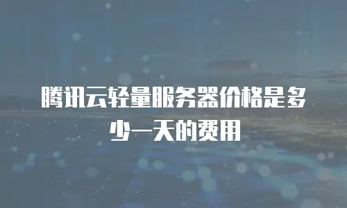 腾讯云轻量服务器价格是多少一天的费用