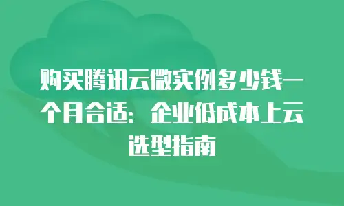 购买腾讯云微实例多少钱一个月合适：企业低成本上云选型指南
