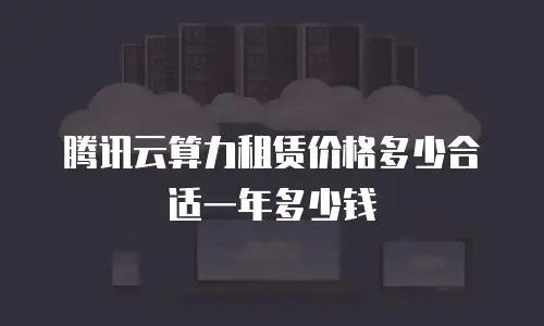 腾讯云算力租赁价格多少合适一年多少钱