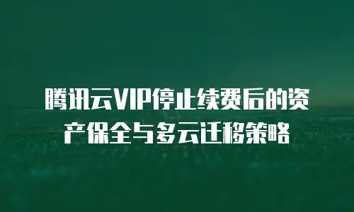腾讯云VIP停止续费后的资产保全与多云迁移策略