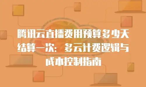 腾讯云直播费用预算多少天结算一次：多云计费逻辑与成本控制指南