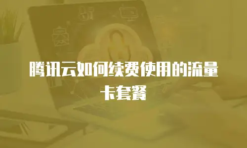 腾讯云如何续费使用的流量卡套餐