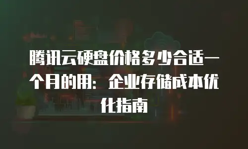 腾讯云硬盘价格多少合适一个月的用：企业存储成本优化指南