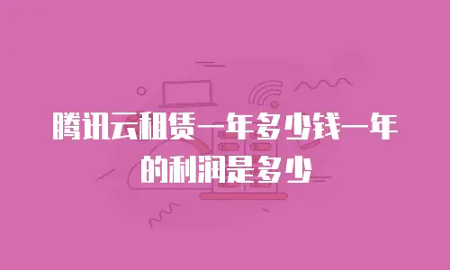 腾讯云租赁一年多少钱一年的利润是多少