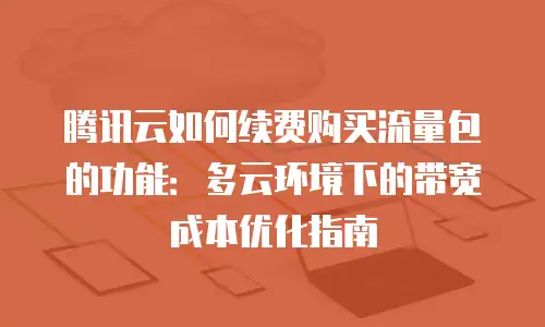 腾讯云如何续费购买流量包的功能：多云环境下的带宽成本优化指南