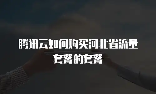 腾讯云如何购买河北省流量套餐的套餐