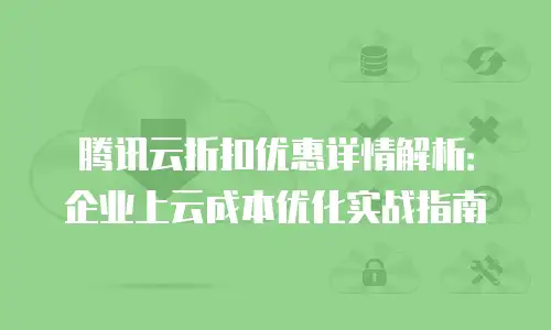 腾讯云折扣优惠详情解析：企业上云成本优化实战指南