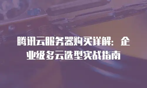 腾讯云服务器购买详解：企业级多云选型实战指南