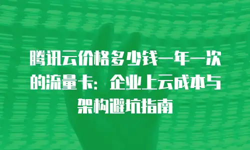 腾讯云价格多少钱一年一次的流量卡：企业上云成本与架构避坑指南