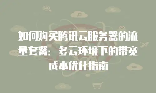 如何购买腾讯云服务器的流量套餐：多云环境下的带宽成本优化指南