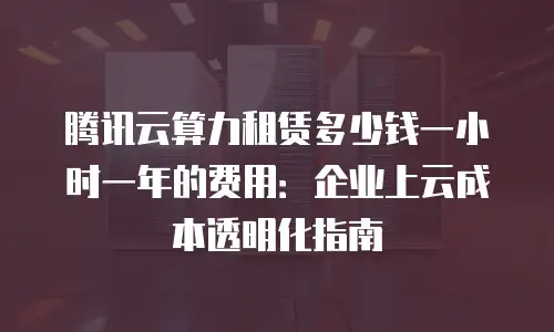 腾讯云算力租赁多少钱一小时一年的费用：企业上云成本透明化指南