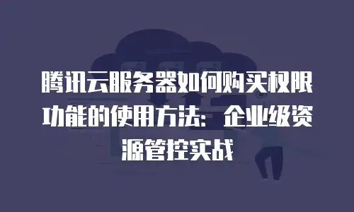 腾讯云服务器如何购买权限功能的使用方法：企业级资源管控实战