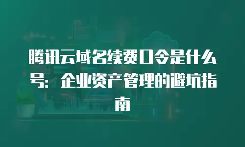 腾讯云域名续费口令是什么号：企业资产管理的避坑指南