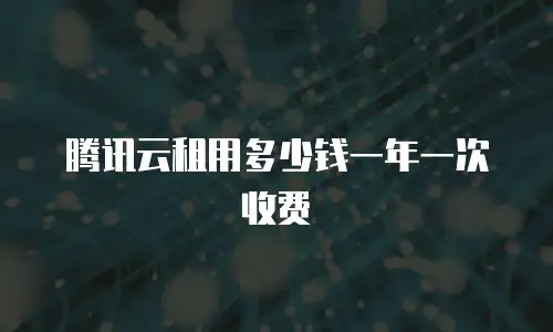 腾讯云租用多少钱一年一次收费