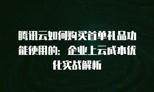 腾讯云如何购买首单礼品功能使用的：企业上云成本优化实战解析