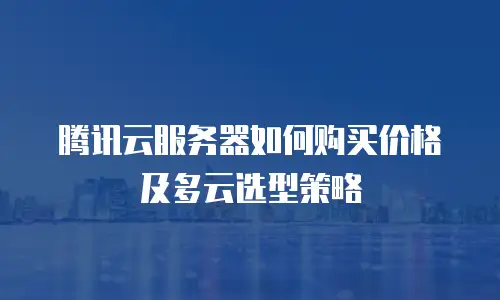 腾讯云服务器如何购买价格及多云选型策略