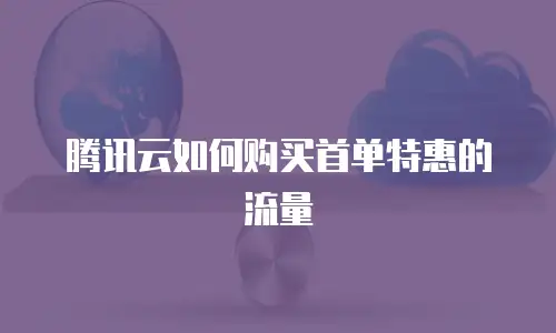 腾讯云如何购买首单特惠的流量