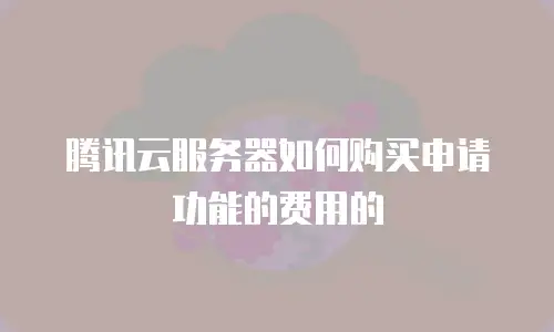 腾讯云服务器如何购买申请功能的费用的