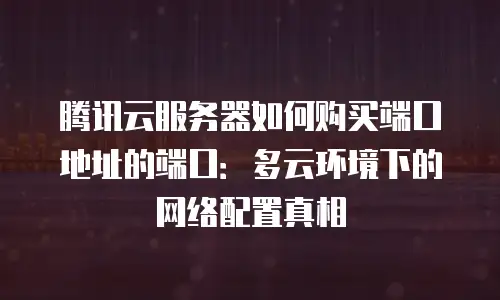 腾讯云服务器如何购买端口地址的端口：多云环境下的网络配置真相