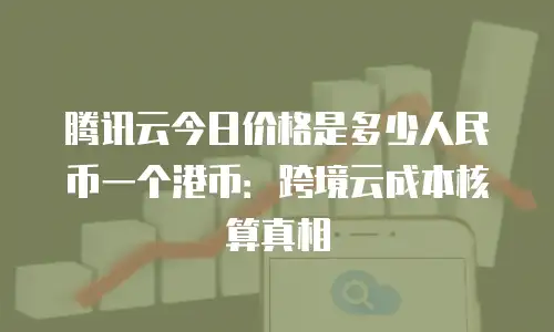 腾讯云今日价格是多少人民币一个港币：跨境云成本核算真相