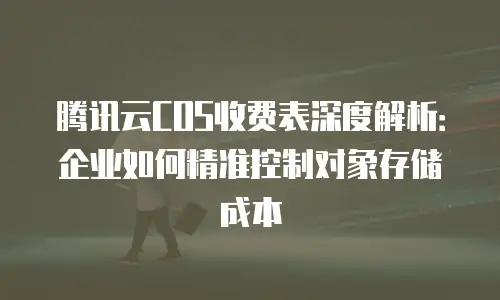 腾讯云COS收费表深度解析：企业如何精准控制对象存储成本