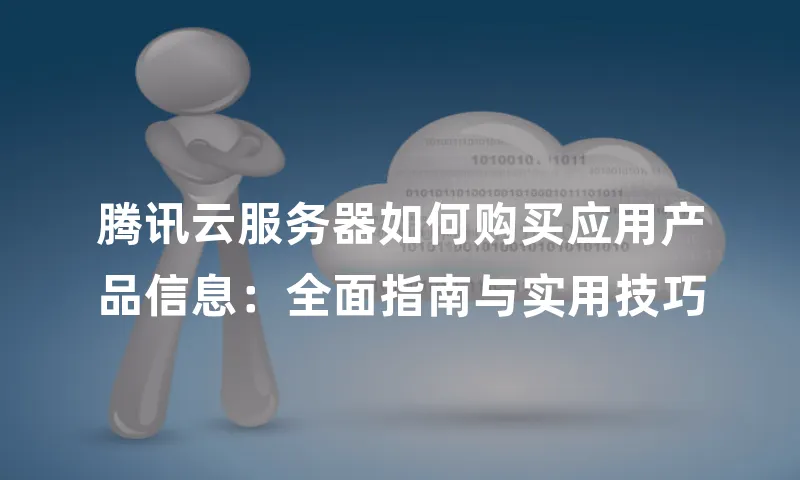腾讯云服务器如何购买应用产品信息：全面指南与实用技巧