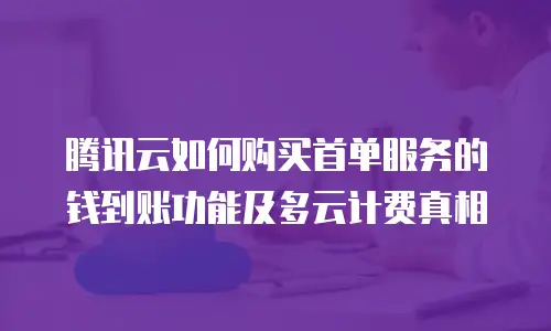 腾讯云如何购买首单服务的钱到账功能及多云计费真相