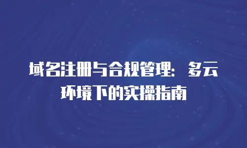 域名注册与合规管理：多云环境下的实操指南