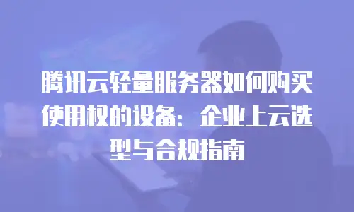 腾讯云轻量服务器如何购买使用权的设备：企业上云选型与合规指南