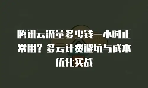 腾讯云流量多少钱一小时正常用？多云计费避坑与成本优化实战