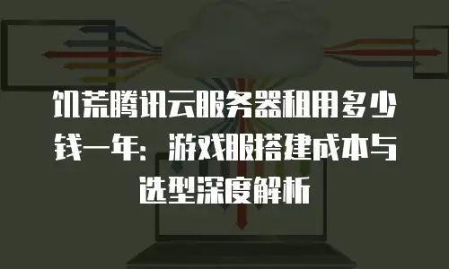 饥荒腾讯云服务器租用多少钱一年：游戏服搭建成本与选型深度解析