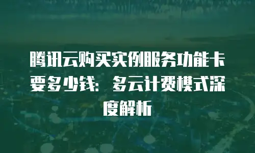 腾讯云购买实例服务功能卡要多少钱：多云计费模式深度解析