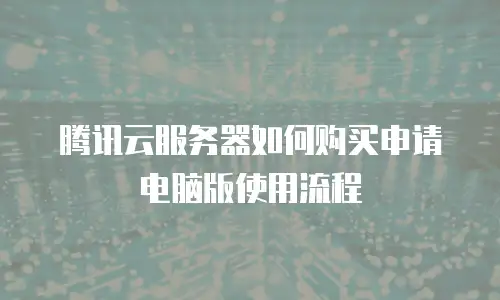 腾讯云服务器如何购买申请电脑版使用流程