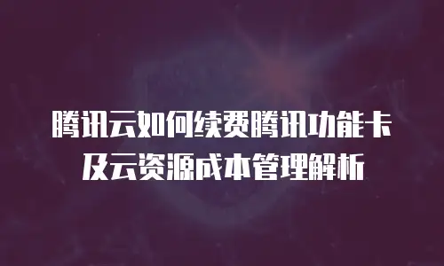 腾讯云如何续费腾讯功能卡及云资源成本管理解析