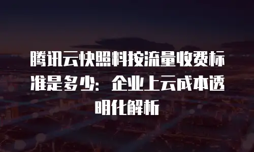 腾讯云快照料按流量收费标准是多少：企业上云成本透明化解析