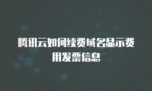 腾讯云如何续费域名显示费用发票信息