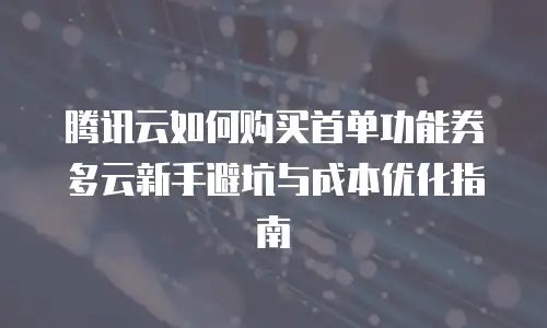 腾讯云如何购买首单功能券多云新手避坑与成本优化指南