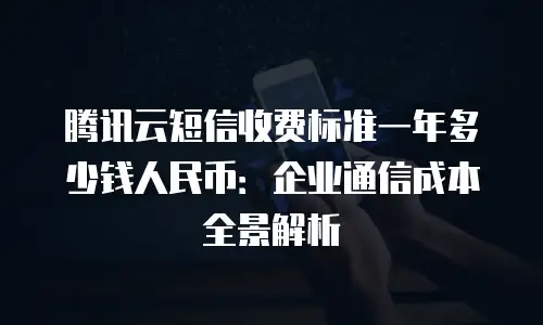 腾讯云短信收费标准一年多少钱人民币：企业通信成本全景解析