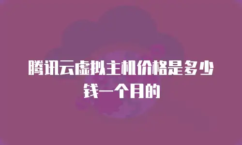 腾讯云虚拟主机价格是多少钱一个月的